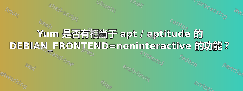 Yum 是否有相当于 apt / aptitude 的 DEBIAN_FRONTEND=noninteractive 的功能？