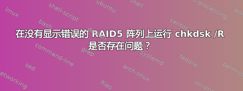 在没有显示错误的 RAID5 阵列上运行 chkdsk /R 是否存在问题？