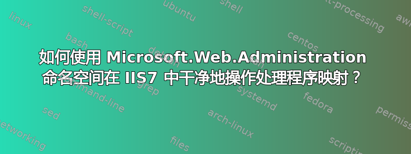 如何使用 Microsoft.Web.Administration 命名空间在 IIS7 中干净地操作处理程序映射？