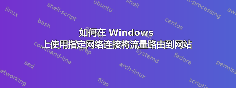 如何在 Windows 上使用指定网络连接将流量路由到网站