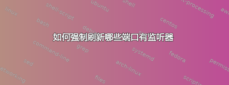 如何强制刷新哪些端口有监听器