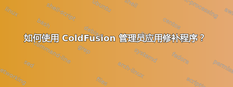 如何使用 ColdFusion 管理员应用修补程序？