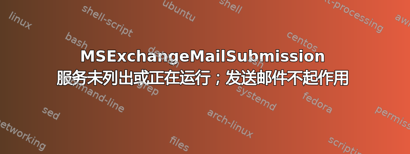 MSExchangeMailSubmission 服务未列出或正在运行；发送邮件不起作用