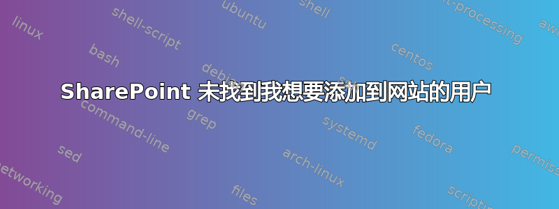 SharePoint 未找到我想要添加到网站的用户