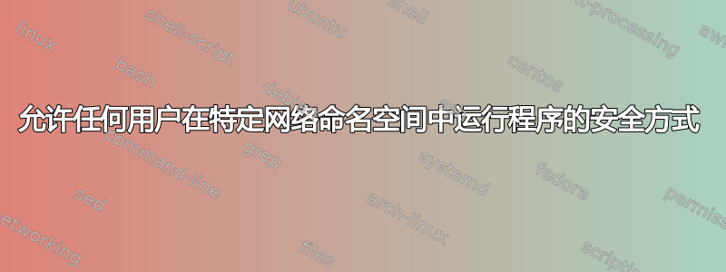 允许任何用户在特定网络命名空间中运行程序的安全方式