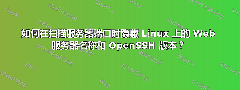 如何在扫描服务器端口时隐藏 Linux 上的 Web 服务器名称和 OpenSSH 版本？