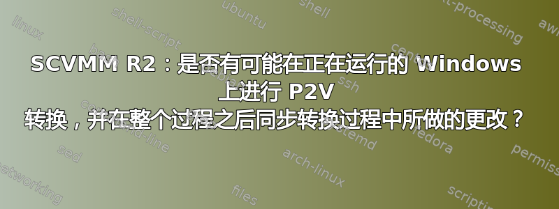 SCVMM R2：是否有可能在正在运行的 Windows 上进行 P2V 转换，并在整个过程之后同步转换过程中所做的更改？