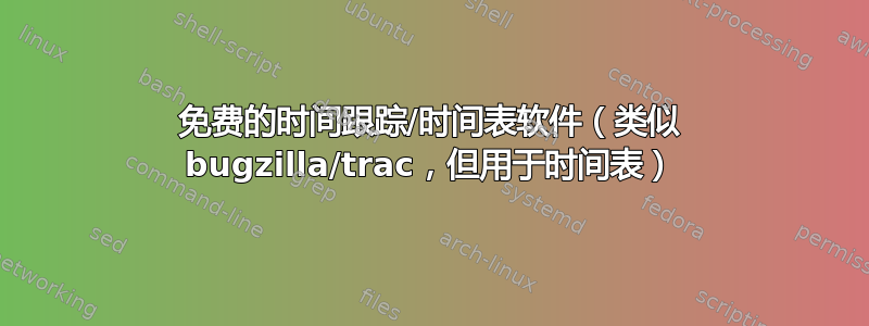 免费的时间跟踪/时间表软件（类似 bugzilla/trac，但用于时间表）