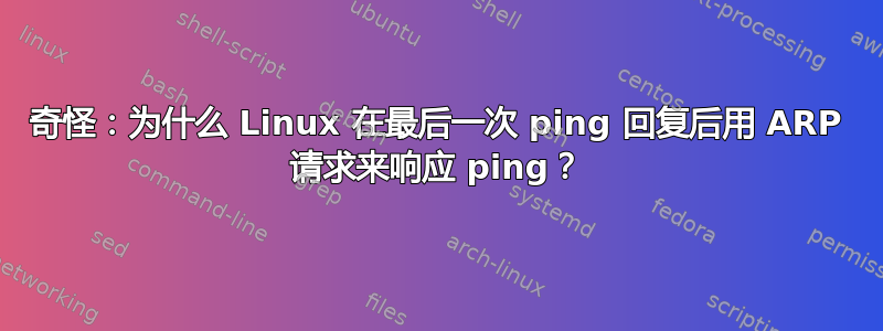 奇怪：为什么 Linux 在最后一次 ping 回复后用 ARP 请求来响应 ping？