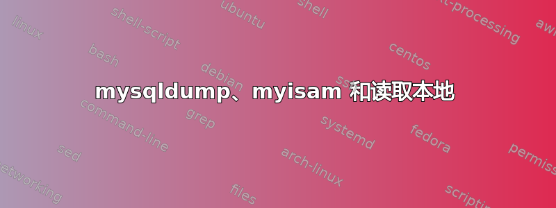 mysqldump、myisam 和读取本地