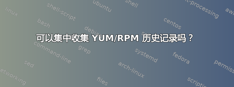 可以集中收集 YUM/RPM 历史记录吗？