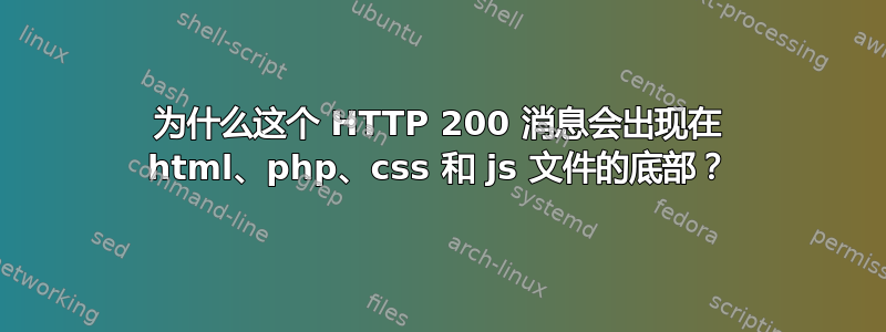 为什么这个 HTTP 200 消息会出现在 html、php、css 和 js 文件的底部？