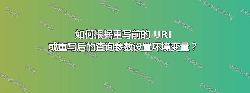 如何根据重写前的 URI 或重写后的查询参数设置环境变量？