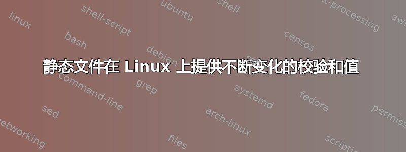 静态文件在 Linux 上提供不断变化的校验和值