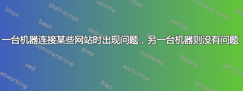 一台机器连接某些网站时出现问题，另一台机器则没有问题