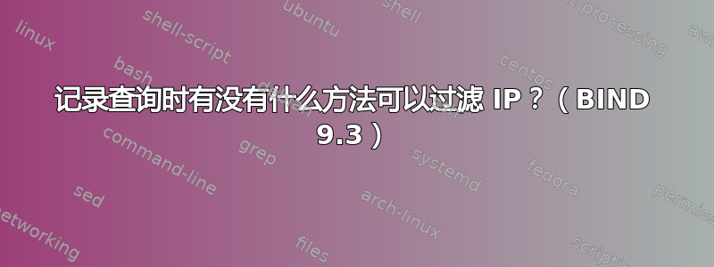 记录查询时有没有什么方法可以过滤 IP？（BIND 9.3）