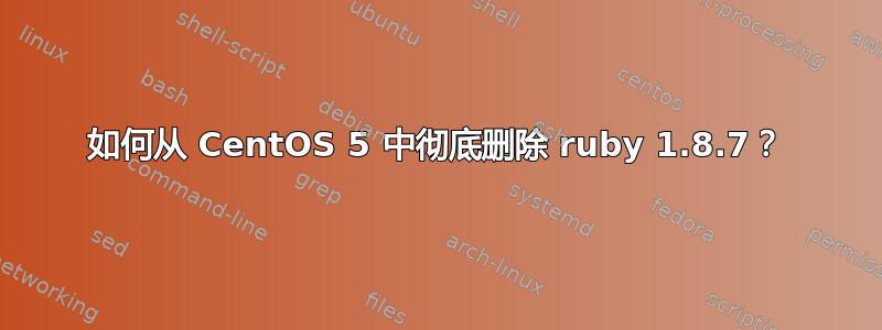 如何从 CentOS 5 中彻底删除 ruby​​ 1.8.7？