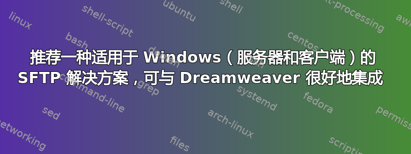 推荐一种适用于 Windows（服务器和客户端）的 SFTP 解决方案，可与 Dreamweaver 很好地集成 