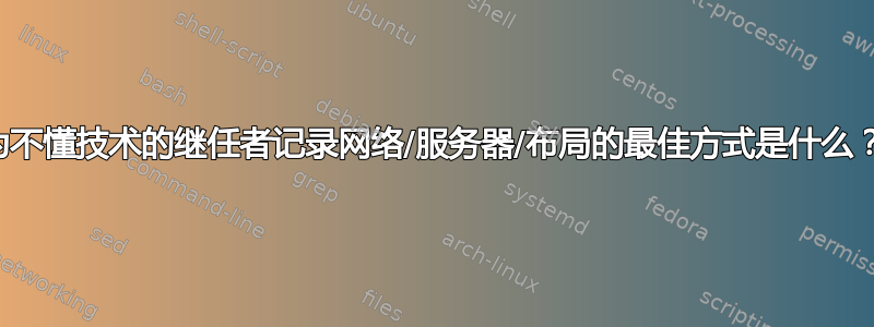 为不懂技术的继任者记录网络/服务器/布局的最佳方式是什么？