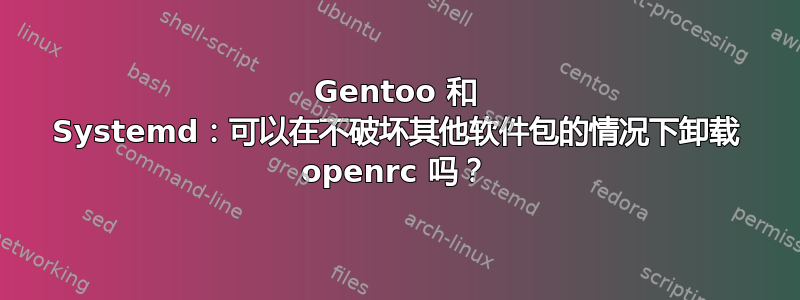 Gentoo 和 Systemd：可以在不破坏其他软件包的情况下卸载 openrc 吗？