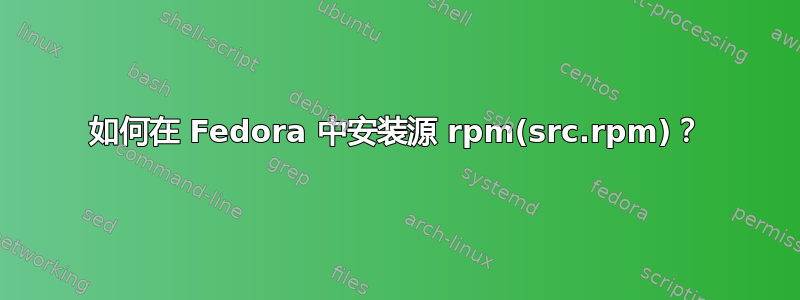 如何在 Fedora 中安装源 rpm(src.rpm)？