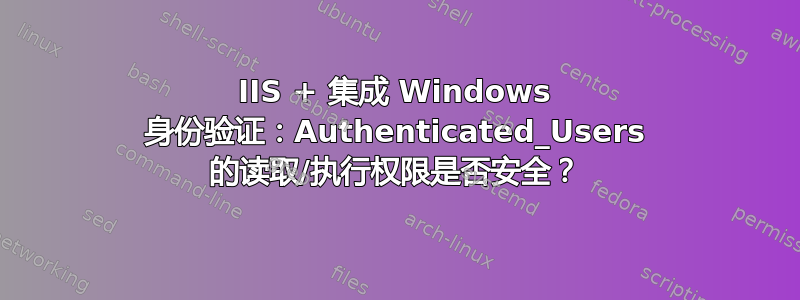 IIS + 集成 Windows 身份验证：Authenticated_Users 的读取/执行权限是否安全？