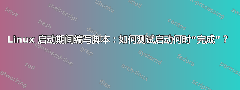 Linux 启动期间编写脚本：如何测试启动何时“完成”？