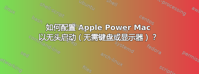 如何配置 Apple Power Mac 以无头启动（无需键盘或显示器）？