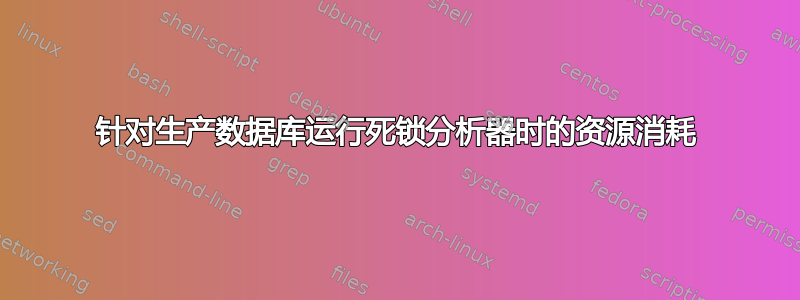 针对生产数据库运行死锁分析器时的资源消耗