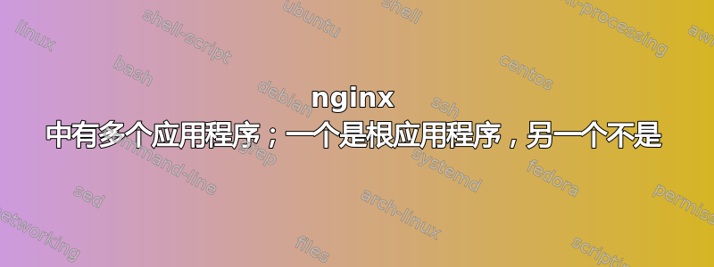 nginx 中有多个应用程序；一个是根应用程序，另一个不是