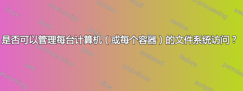 是否可以管理每台计算机（或每个容器）的文件系统访问？