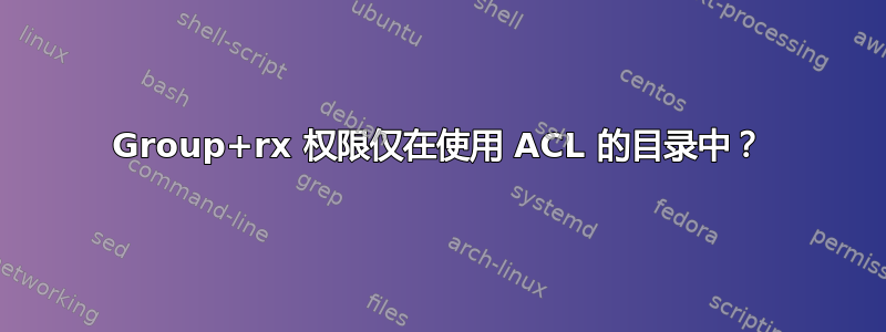 Group+rx 权限仅在使用 ACL 的目录中？