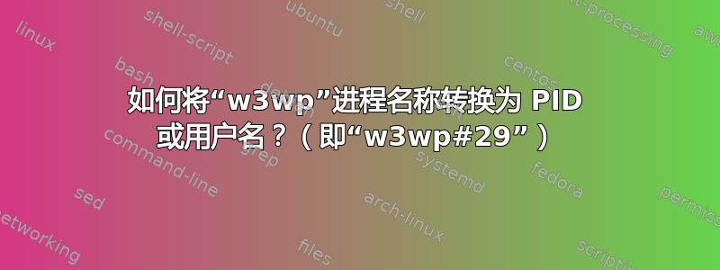 如何将“w3wp”进程名称转换为 PID 或用户名？（即“w3wp#29”）