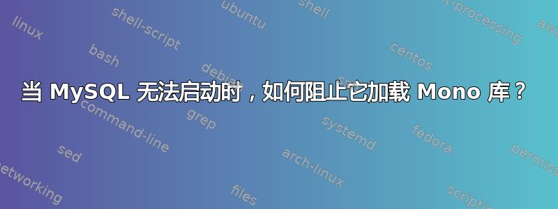 当 MySQL 无法启动时，如何阻止它加载 Mono 库？