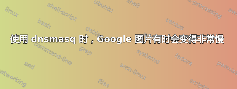 使用 dnsmasq 时，Google 图片有时会变得非常慢