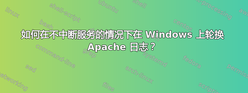 如何在不中断服务的情况下在 Windows 上轮换 Apache 日志？