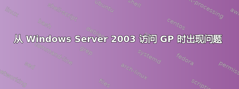 从 Windows Server 2003 访问 GP 时出现问题