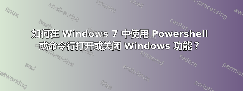 如何在 Windows 7 中使用 Powershell 或命令行打开或关闭 Windows 功能？