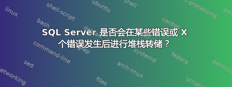 SQL Server 是否会在某些错误或 X 个错误发生后进行堆栈转储？