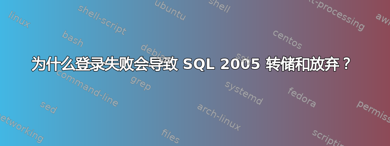 为什么登录失败会导致 SQL 2005 转储和放弃？