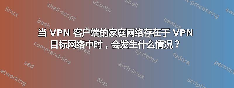 当 VPN 客户端的家庭网络存在于 VPN 目标网络中时，会发生什么情况？