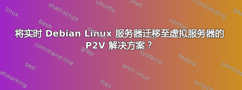 将实时 Debian Linux 服务器迁移至虚拟服务器的 P2V 解决方案？