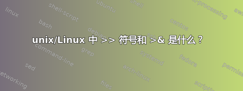 unix/Linux 中 >> 符号和 >& 是什么？ 