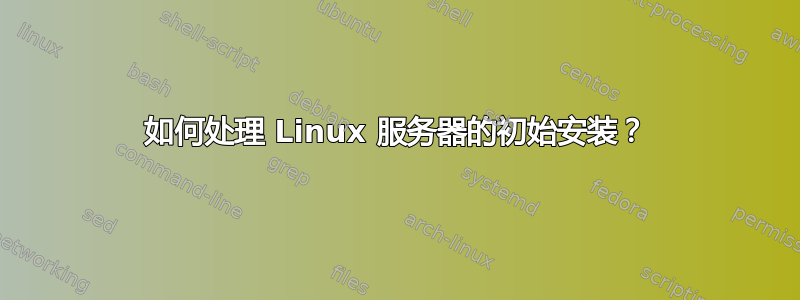 如何处理 Linux 服务器的初始安装？