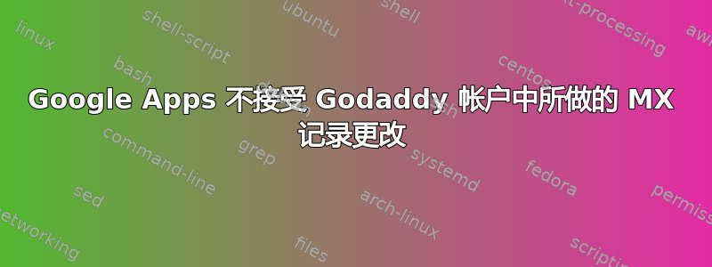 Google Apps 不接受 Godaddy 帐户中所做的 MX 记录更改