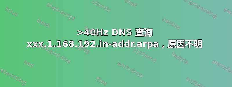 >40Hz DNS 查询 xxx.1.168.192.in-addr.arpa，原因不明