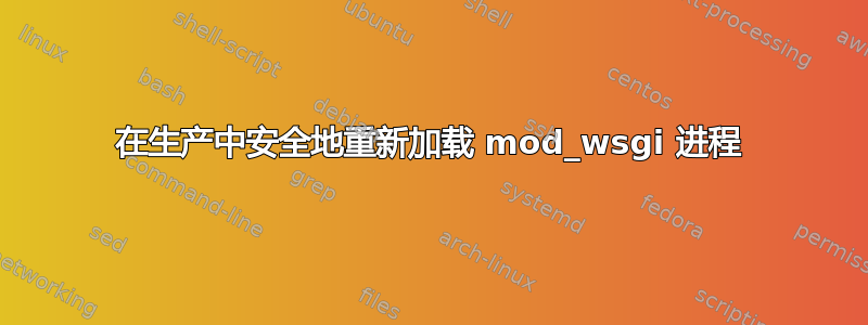 在生产中安全地重新加载 mod_wsgi 进程