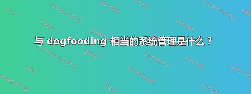 与 dogfooding 相当的系统管理是什么？