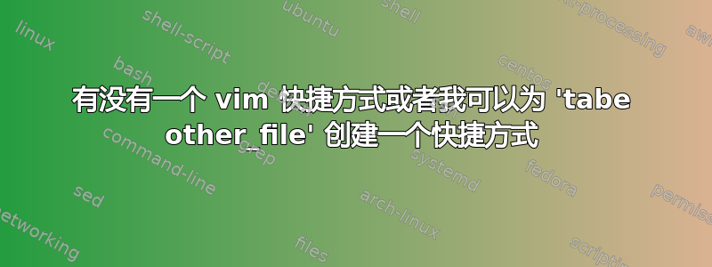 有没有一个 vim 快捷方式或者我可以为 'tabe other_file' 创建一个快捷方式