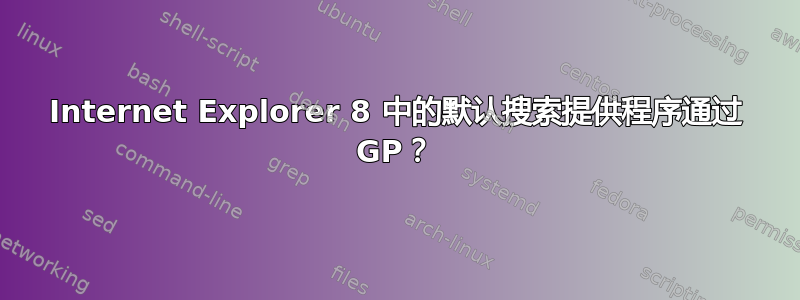 Internet Explorer 8 中的默认搜索提供程序通过 GP？